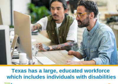 A picture of two men working on a desktop. They are young and in casual clothing, but they look professional. They are working on a computer, and they seem to be sharing ideas. At the bottom of the picture there’s the text: “Texas has a large, educated workforce which includes individuals with disabilities.” At the bottom left corner there is a “Texas Hire Ability” logo and in the bottom right corner a “Workforce Solution” Logo.